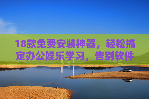 18款免费安装神器，轻松搞定办公娱乐学习，告别软件付费烦恼！18款免费安装神器，办公娱乐学习无忧，告别付费烦恼！