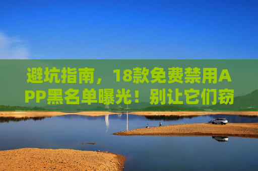 避坑指南，18款免费禁用APP黑名单曝光！别让它们窃取你的隐私与金钱，避坑指南，18款免费APP黑名单曝光，守护隐私与金钱