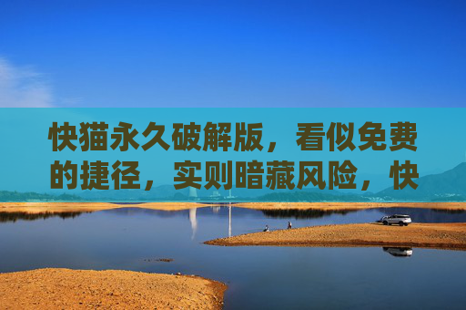 快猫永久破解版，看似免费的捷径，实则暗藏风险，快猫永久破解版，免费捷径暗藏风险