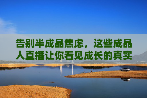 告别半成品焦虑，这些成品人直播让你看见成长的真实模样，告别半成品焦虑，成品人直播见证真实成长