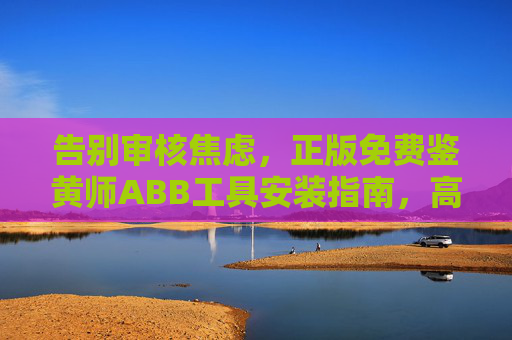 告别审核焦虑，正版免费鉴黄师ABB工具安装指南，高效守护内容安全，正版免费ABB鉴黄师工具安装指南，告别审核焦虑，高效守护内容安全