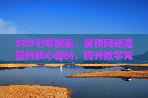 SEO引擎搜索，解锁网站流量的核心密码，提升数字竞争力，SEO引擎搜索，解锁网站流量核心密码，提升数字竞争力