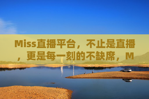 Miss直播平台，不止是直播，更是每一刻的不缺席，Miss直播平台，不止直播，每一刻的不缺席