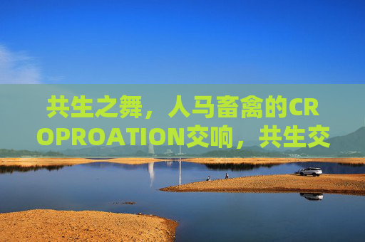 共生之舞，人马畜禽的CROPROATION交响，共生交响，人马畜禽的合作之舞