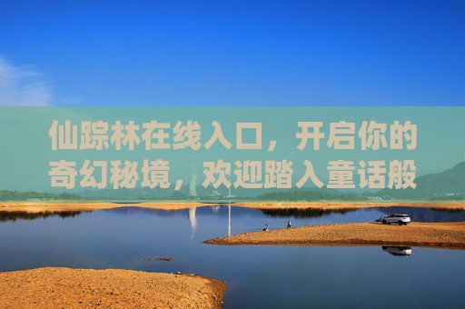 仙踪林在线入口，开启你的奇幻秘境，欢迎踏入童话般的绿野仙踪！