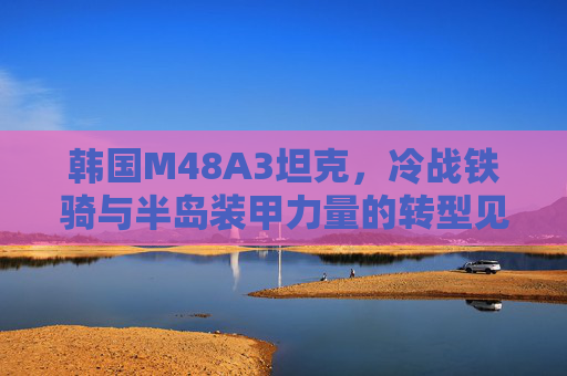 韩国M48A3坦克，冷战铁骑与半岛装甲力量的转型见证，韩国M48A3，冷战铁骑与半岛装甲转型的见证