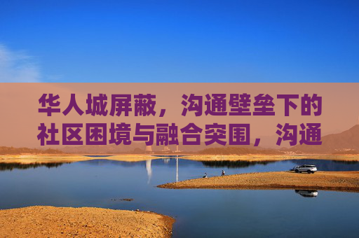 华人城屏蔽，沟通壁垒下的社区困境与融合突围，沟通壁垒下的华人城，社区困境与融合突围