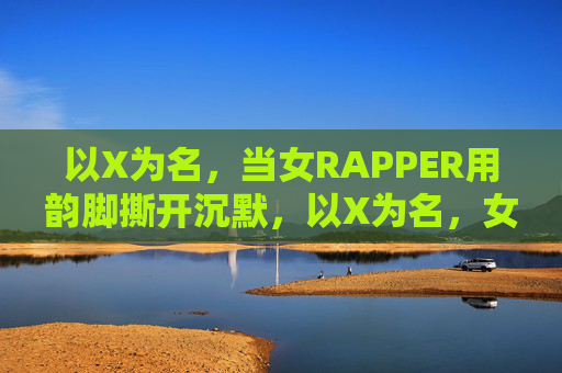 以X为名，当女RAPPER用韵脚撕开沉默，以X为名，女RAPPER用韵脚撕开沉默