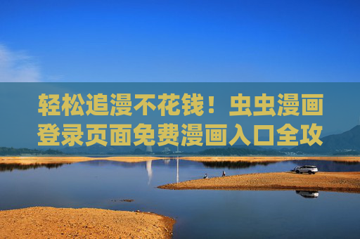 轻松追漫不花钱!虫虫漫画登录页面免费漫画入口全攻略,虫虫漫画登录页面免费漫画入口全攻略 轻松追漫不花钱!虫虫漫画登录页面免费漫画入口全攻略,虫虫漫画登录页面免费漫画入口全攻略