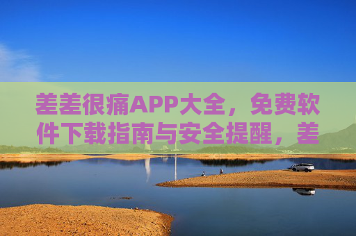 差差很痛APP大全，免费软件下载指南与安全提醒，差差很痛APP大全，免费下载指南与安全提醒