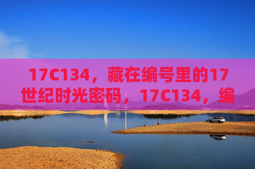 17C134，藏在编号里的17世纪时光密码，17C134，编号里的17世纪时光密码