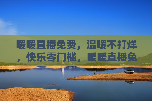 暖暖直播免费，温暖不打烊，快乐零门槛，暖暖直播免费，温暖快乐不打烊