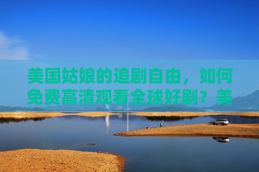 美国姑娘的追剧自由，如何免费高清观看全球好剧？美国姑娘的追剧自由，如何免费高清观看全球好剧