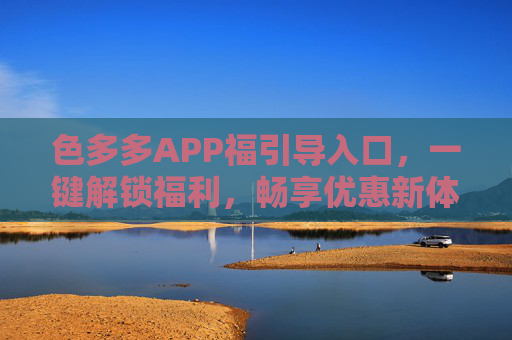 色多多APP福引导入口，一键解锁福利，畅享优惠新体验，色多多APP，一键解锁福利，畅享优惠新体验