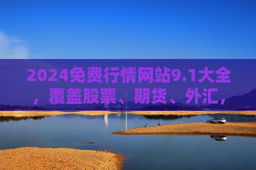 2024免费行情网站9.1大全，覆盖股票、期货、外汇，实时数据精准无广，2024免费行情网站9.1大全，覆盖股票期货外汇，实时数据精准无广告