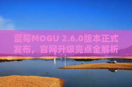 蓝莓MOGU 2.6.0版本正式发布，官网升级亮点全解析，邀您体验全新可能，蓝莓MOGU 2.6.0正式发布，官网升级亮点全解析