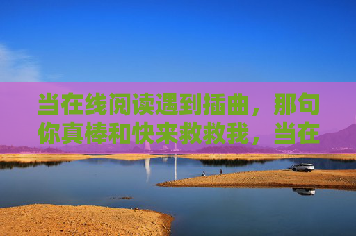 当在线阅读遇到插曲，那句你真棒和快来救救我，当在线阅读遇插曲，你真棒与快来救救我