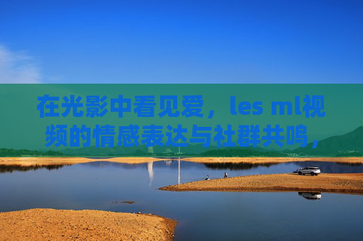 在光影中看见爱,les ml视频的情感表达与社群共鸣,爱在光影中回响,les ml视频的情感表达与社群共鸣 在光影中看见爱,les ml视频的情感表达与社群共鸣,爱在光影中回响,les ml视频的情感表达与社群共鸣