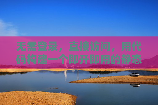 无需登录，直接访问，用代码构建一个即开即用的静态网站，即开即用静态网站，无需登录的代码构建方案