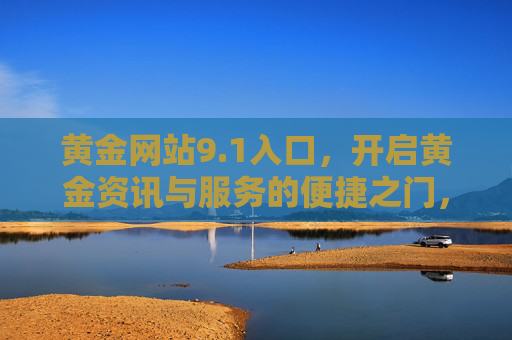 黄金网站9.1入口，开启黄金资讯与服务的便捷之门，黄金网站9.1入口，便捷开启黄金资讯与服务之门