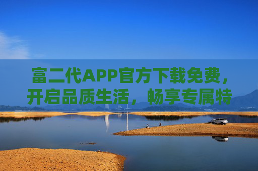 富二代APP官方下载免费，开启品质生活，畅享专属特权，富二代APP官方免费下载，开启品质生活专属特权