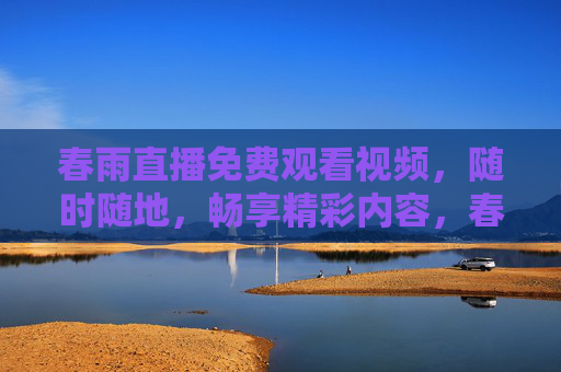 春雨直播免费观看视频，随时随地，畅享精彩内容，春雨直播免费观看，随时随地畅享精彩