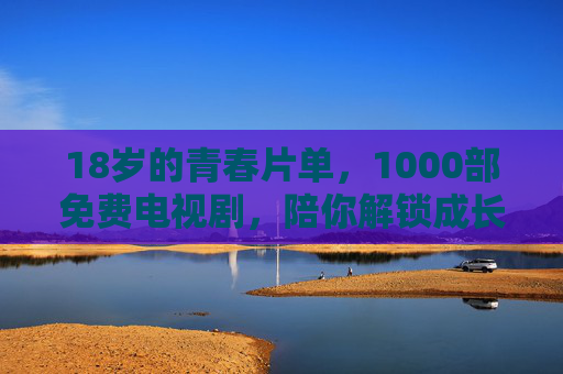 18岁的青春片单，1000部免费电视剧，陪你解锁成长密码，18岁青春片单，1000部免费剧解锁成长密码