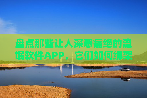 盘点那些让人深恶痛绝的流氓软件APP，它们如何绑架你的手机与隐私？深恶痛绝的流氓软件APP，如何绑架你的手机与隐私？