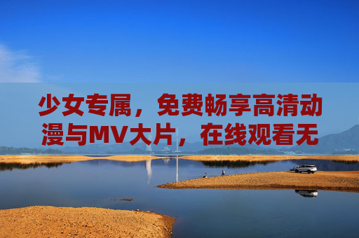 少女专属，免费畅享高清动漫与MV大片，在线观看无忧时光，少女专属免费畅享高清动漫MV，无忧时光