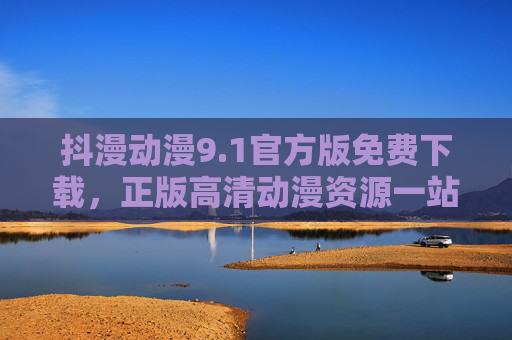 抖漫动漫9.1官方版免费下载，正版高清动漫资源一站式获取指南，抖漫动漫9.1官方版，免费下载正版高清动漫一站式指南