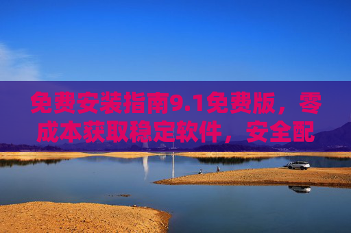 免费安装指南9.1免费版，零成本获取稳定软件，安全配置全流程解析，免费安装指南9.1免费版，零成本获取稳定软件与安全配置全流程
