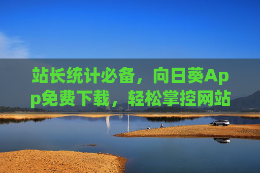 站长统计必备，向日葵App免费下载，轻松掌控网站数据脉搏，站长必备，向日葵App免费下载，轻松掌控网站数据脉搏