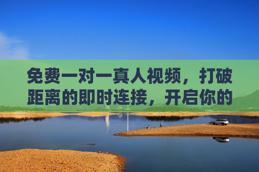 免费一对一真人视频，打破距离的即时连接，开启你的专属互动体验，免费一对一真人视频，打破距离，专属即时互动