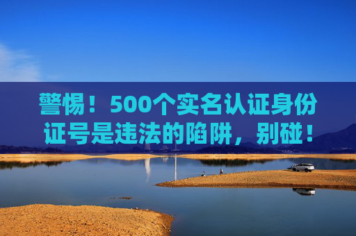 警惕！500个实名认证身份证号是违法的陷阱，别碰！警惕！500个实名认证身份证号是违法陷阱，别碰！