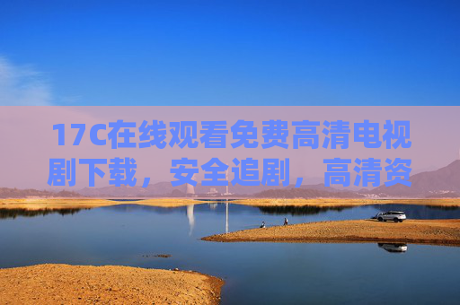 17C在线观看免费高清电视剧下载，安全追剧，高清资源随心看