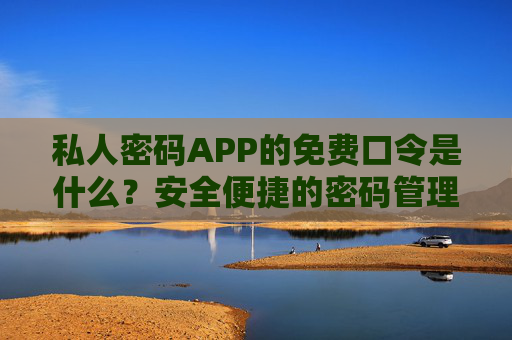 私人密码APP的免费口令是什么？安全便捷的密码管理新选择，私人密码APP，免费口令，安全便捷的密码管理新选择