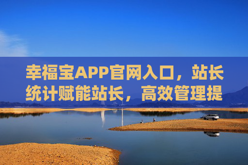 幸福宝APP官网入口，站长统计赋能站长，高效管理提升幸福感，幸福宝APP官网入口，站长统计赋能高效管理，提升站长幸福感