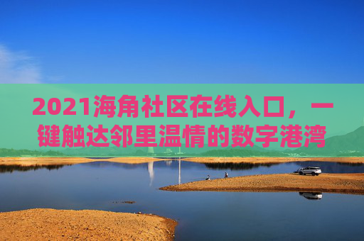 2021海角社区在线入口，一键触达邻里温情的数字港湾，2021海角社区在线入口，一键触达邻里温情的数字港湾
