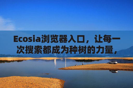 Ecosia浏览器入口，让每一次搜索都成为种树的力量，Ecosia浏览器入口，让每一次搜索都化为种树的力量