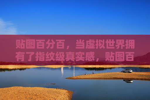 贴图百分百，当虚拟世界拥有了指纹级真实感，贴图百分百，虚拟世界的指纹级真实革命