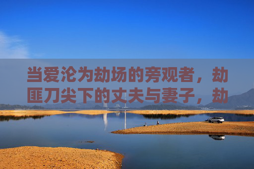 当爱沦为劫场的旁观者，劫匪刀尖下的丈夫与妻子，劫场刀尖下的夫妻，爱沦为旁观者