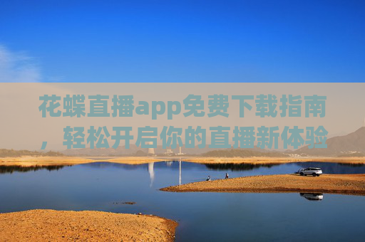 花蝶直播app免费下载指南，轻松开启你的直播新体验，花蝶直播app免费下载指南，轻松开启直播新体验