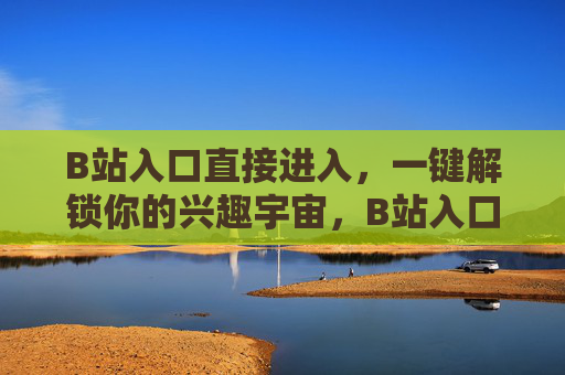 B站入口直接进入，一键解锁你的兴趣宇宙，B站入口，一键解锁兴趣宇宙