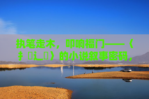 执笔走木，叩响福门——〈扌喿辶畐〉的小说叙事密码，执笔叩福门，〈扌喿辶畐〉的叙事密码