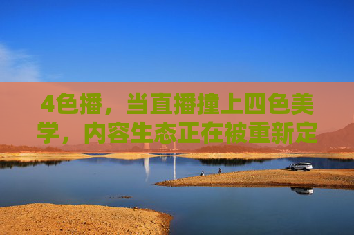 4色播，当直播撞上四色美学，内容生态正在被重新定义，4色播，四色美学重构直播内容生态