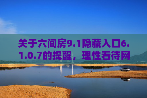 关于六间房9.1隐藏入口6.1.0.7的提醒，理性看待网络平台变迁与安全风险，六间房9.1隐藏入口提醒，理性看待平台变迁与安全风险