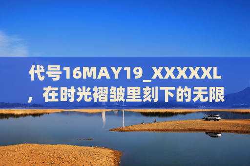 代号16MAY19_XXXXXL，在时光褶皱里刻下的无限可能