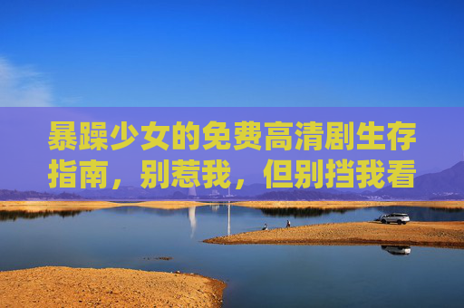 暴躁少女的免费高清剧生存指南，别惹我，但别挡我看剧！暴躁少女的免费高清剧生存指南，别惹我，更别挡我看剧！