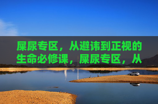 屎尿专区，从避讳到正视的生命必修课，屎尿专区，从避讳到正视的生命必修课