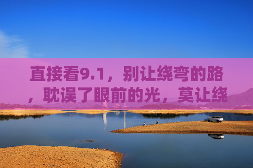 直接看9.1，别让绕弯的路，耽误了眼前的光，莫让绕弯路，耽误眼前光